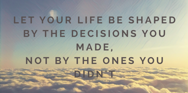 Let your life be shaped by decisions you made, not by the ones you didn’t.